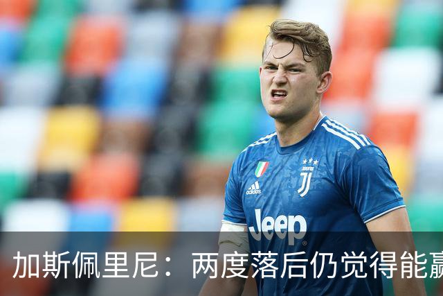 加斯佩里尼：两度落后仍觉得能赢，罗马3比3那不勒斯是信心加成