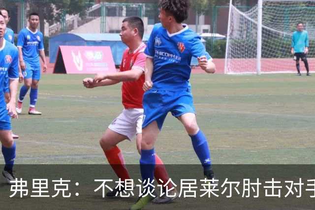 弗里克：不想谈论居莱尔肘击对手的事；拉菲尼亚明天能首发