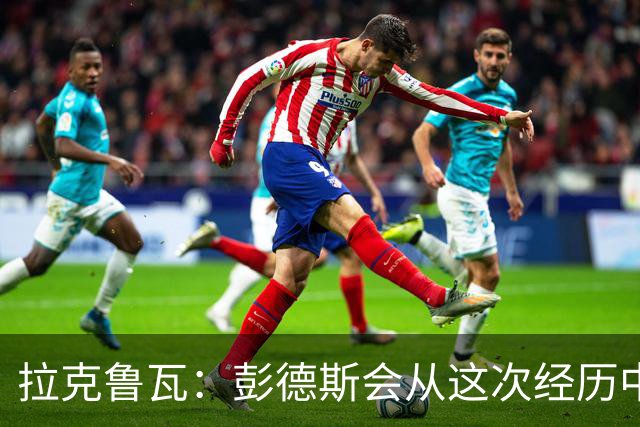 拉克鲁瓦:彭德斯会从这次经历中成长,我们必须帮助他