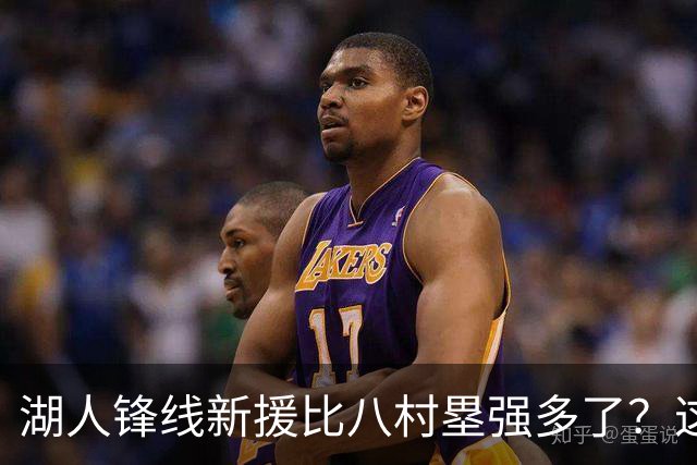 湖人锋线新援比八村塁强多了？这到底是什么莫名其妙的神奇观点？