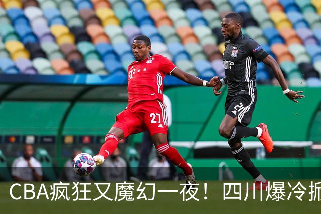 CBA疯狂又魔幻一夜!四川爆冷掀翻广东克星:11冠王遭两连败开局?